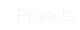    Projects